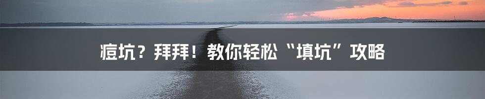 痘坑?拜拜!教你轻松“填坑”攻略