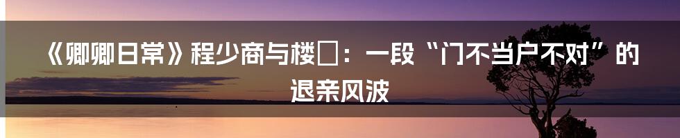 《卿卿日常》程少商与楼垚:一段“门不当户不对”的退亲风波