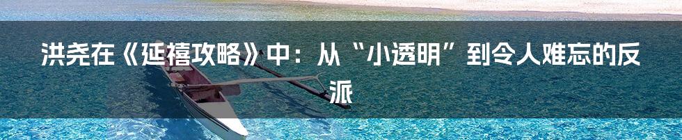 洪尧在《延禧攻略》中：从“小透明”到令人难忘的反派