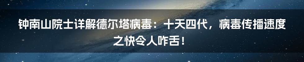 钟南山院士详解德尔塔病毒：十天四代，病毒传播速度之快令人咋舌！