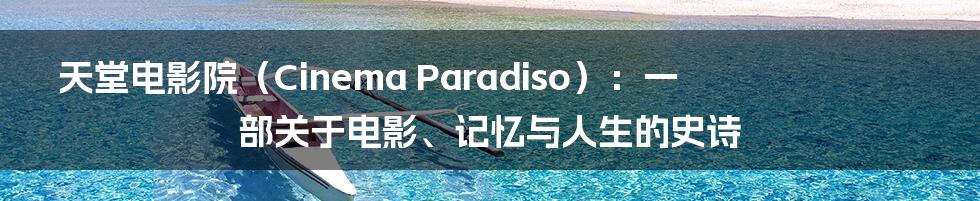 天堂电影院（Cinema Paradiso）：一部关于电影、记忆与人生的史诗