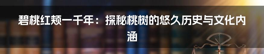 碧桃红颊一千年:探秘桃树的悠久历史与文化内涵
