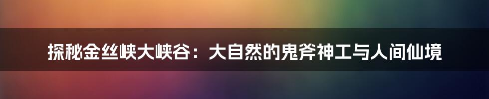 探秘金丝峡大峡谷:大自然的鬼斧神工与人间仙境