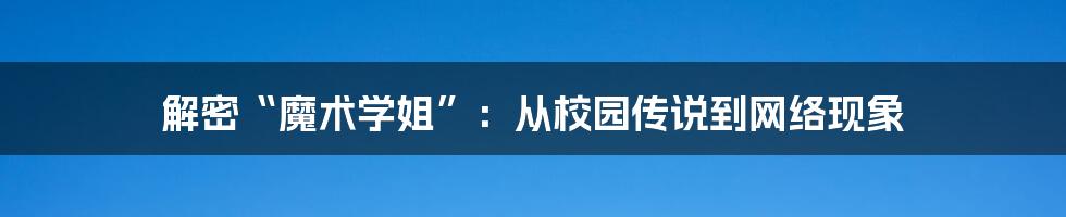 解密“魔术学姐”:从校园传说到网络现象