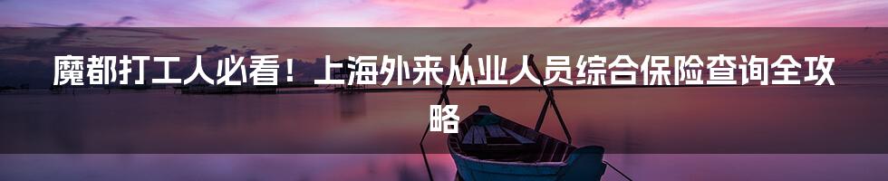 魔都打工人必看!上海外来从业人员综合保险查询全攻略