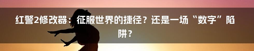 红警2修改器:征服世界的捷径?还是一场“数字”陷阱?