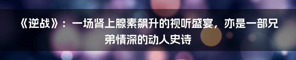 《逆战》:一场肾上腺素飙升的视听盛宴,亦是一部兄弟情深的动人史诗