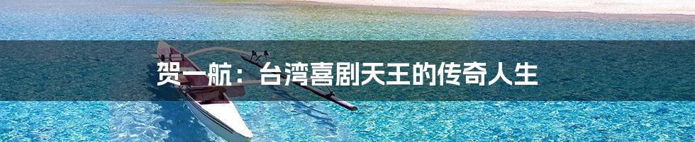 贺一航:台湾喜剧天王的传奇人生