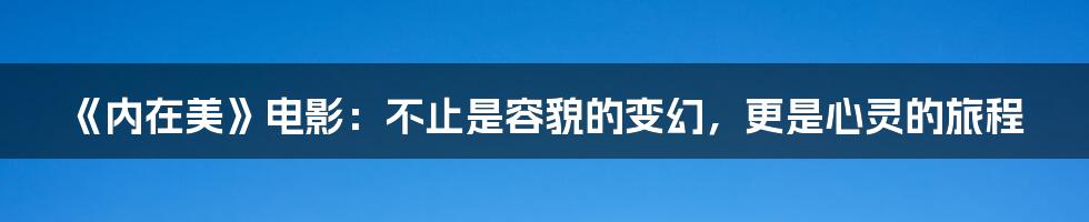 《内在美》电影:不止是容貌的变幻,更是心灵的旅程