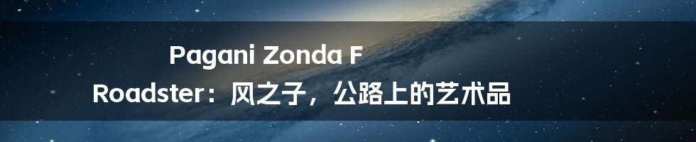 Pagani Zonda F Roadster:风之子,公路上的艺术品