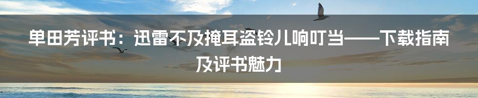单田芳评书：迅雷不及掩耳盗铃儿响叮当——下载指南及评书魅力