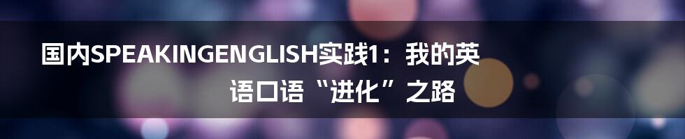 国内SPEAKINGENGLISH实践1：我的英语口语“进化”之路