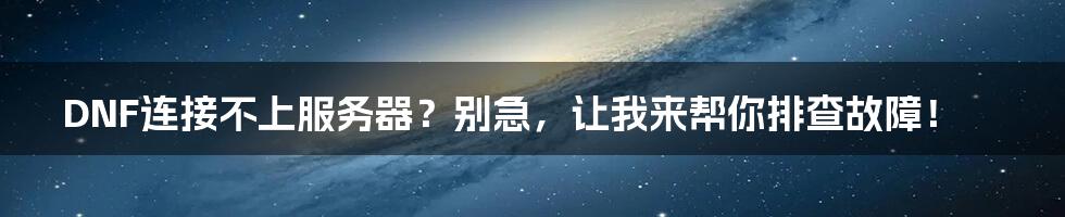 DNF连接不上服务器?别急,让我来帮你排查故障!