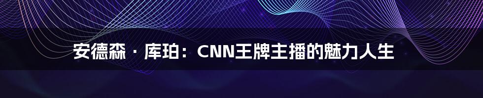 安德森·库珀：CNN王牌主播的魅力人生