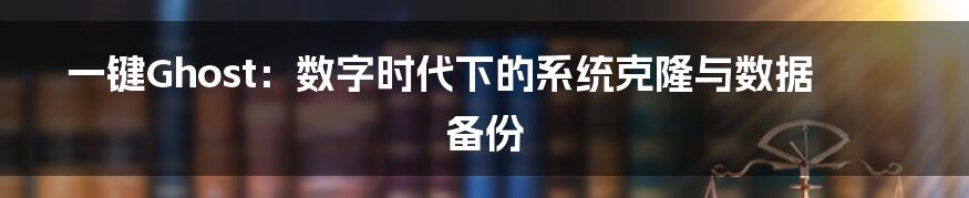 一键Ghost:数字时代下的系统克隆与数据备份