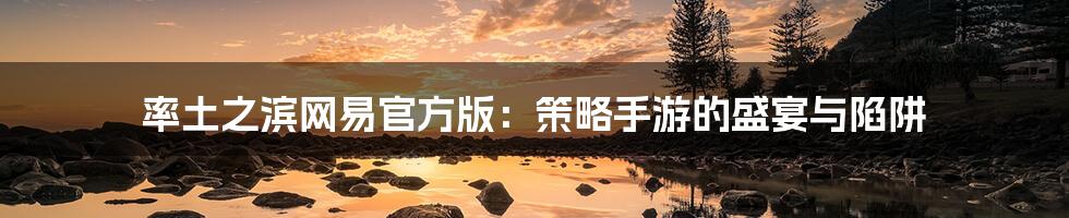 率土之滨网易官方版：策略手游的盛宴与陷阱