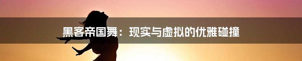 黑客帝国舞：现实与虚拟的优雅碰撞