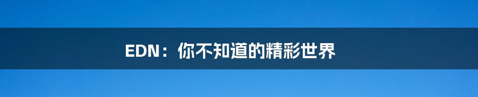 EDN:你不知道的精彩世界