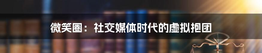 微笑圈：社交媒体时代的虚拟抱团