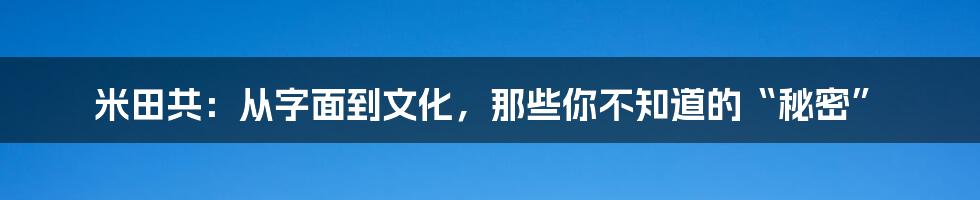 米田共:从字面到文化,那些你不知道的“秘密”