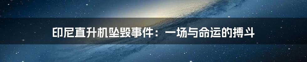 印尼直升机坠毁事件：一场与命运的搏斗