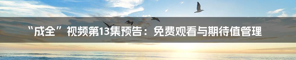 “成全”视频第13集预告：免费观看与期待值管理