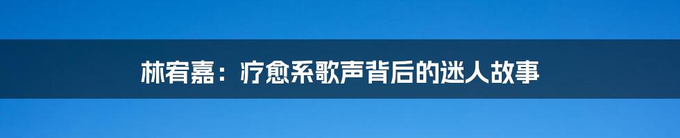 林宥嘉:疗愈系歌声背后的迷人故事
