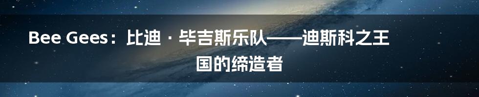 Bee Gees：比迪·毕吉斯乐队——迪斯科之王国的缔造者
