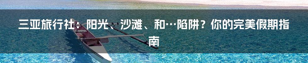 三亚旅行社：阳光、沙滩、和…陷阱？你的完美假期指南