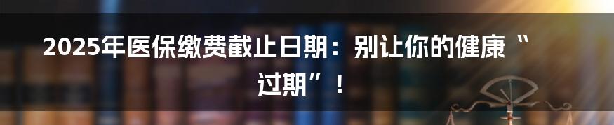 2025年医保缴费截止日期：别让你的健康“过期”！