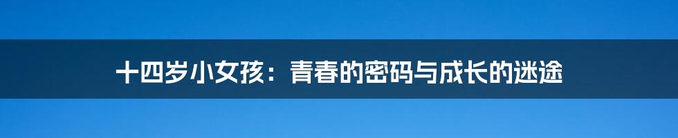 十四岁小女孩:青春的密码与成长的迷途