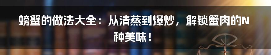 螃蟹的做法大全:从清蒸到爆炒,解锁蟹肉的N种美味!