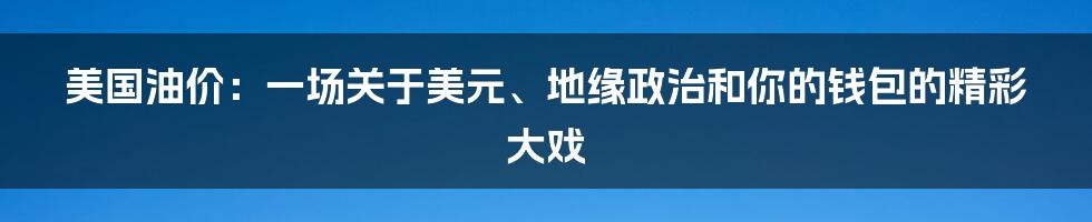 美国油价：一场关于美元、地缘政治和你的钱包的精彩大戏