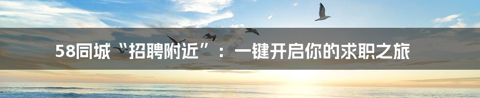 58同城“招聘附近”：一键开启你的求职之旅