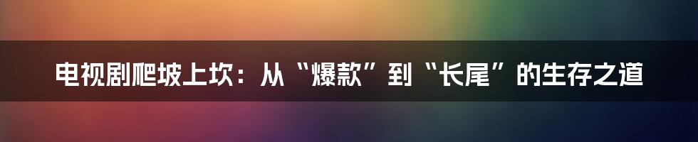 电视剧爬坡上坎：从“爆款”到“长尾”的生存之道