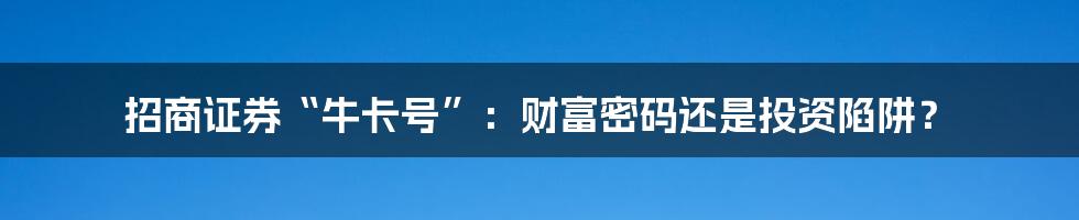 招商证券“牛卡号”:财富密码还是投资陷阱?