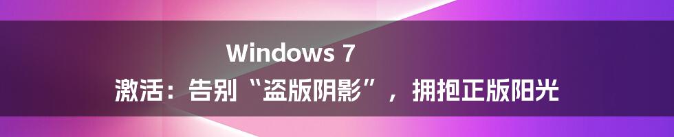 Windows 7 激活:告别“盗版阴影”,拥抱正版阳光
