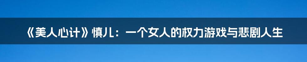 《美人心计》慎儿:一个女人的权力游戏与悲剧人生