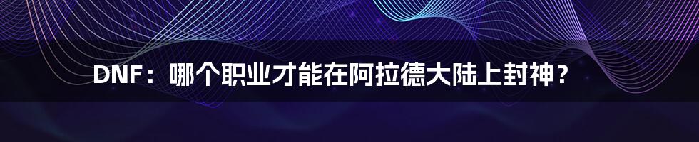 DNF：哪个职业才能在阿拉德大陆上封神？