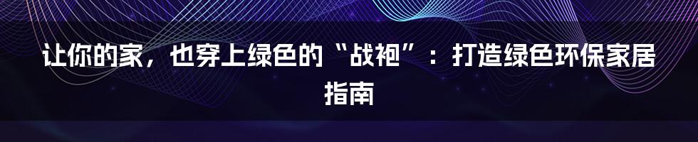 让你的家，也穿上绿色的“战袍”：打造绿色环保家居指南
