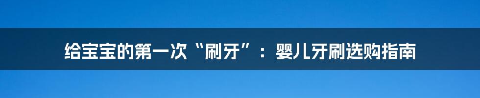 给宝宝的第一次“刷牙”:婴儿牙刷选购指南