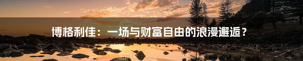 博格利佳：一场与财富自由的浪漫邂逅？