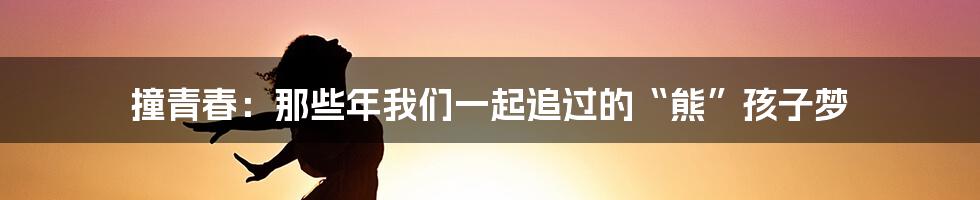 撞青春:那些年我们一起追过的“熊”孩子梦