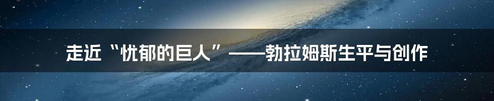 走近“忧郁的巨人”——勃拉姆斯生平与创作