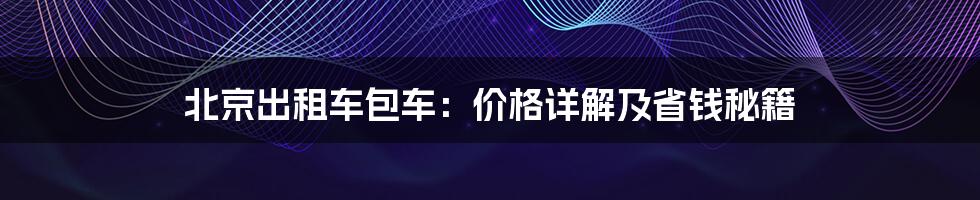 北京出租车包车:价格详解及省钱秘籍