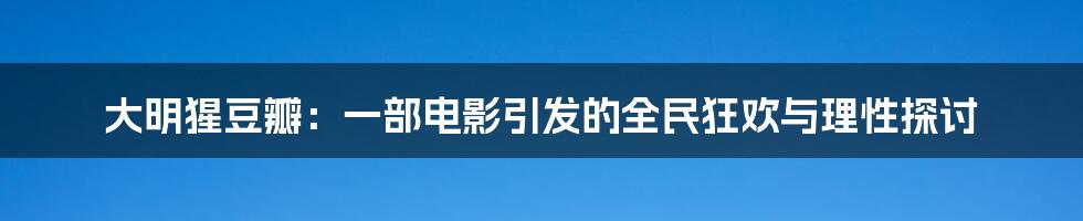 大明猩豆瓣：一部电影引发的全民狂欢与理性探讨
