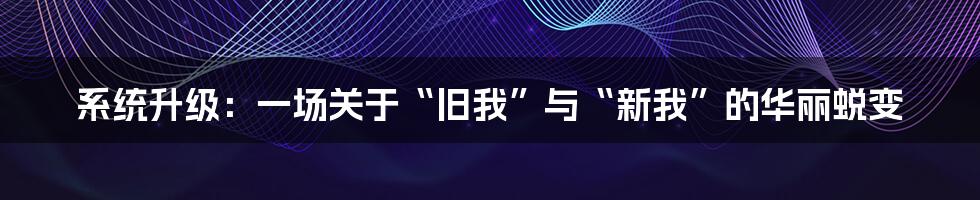 系统升级：一场关于“旧我”与“新我”的华丽蜕变