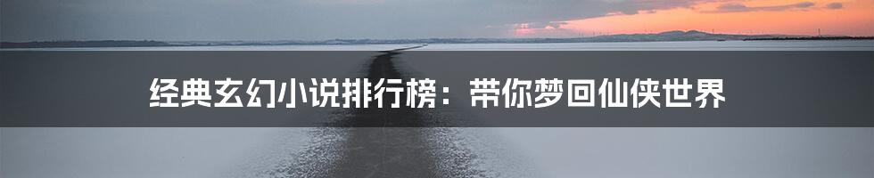 经典玄幻小说排行榜：带你梦回仙侠世界