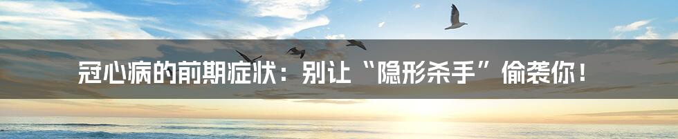 冠心病的前期症状:别让“隐形杀手”偷袭你!