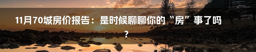 11月70城房价报告:是时候聊聊你的“房”事了吗?